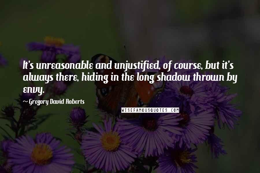 Gregory David Roberts Quotes: It's unreasonable and unjustified, of course, but it's always there, hiding in the long shadow thrown by envy.