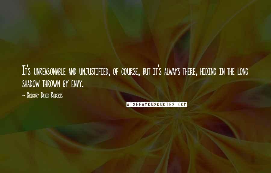 Gregory David Roberts Quotes: It's unreasonable and unjustified, of course, but it's always there, hiding in the long shadow thrown by envy.