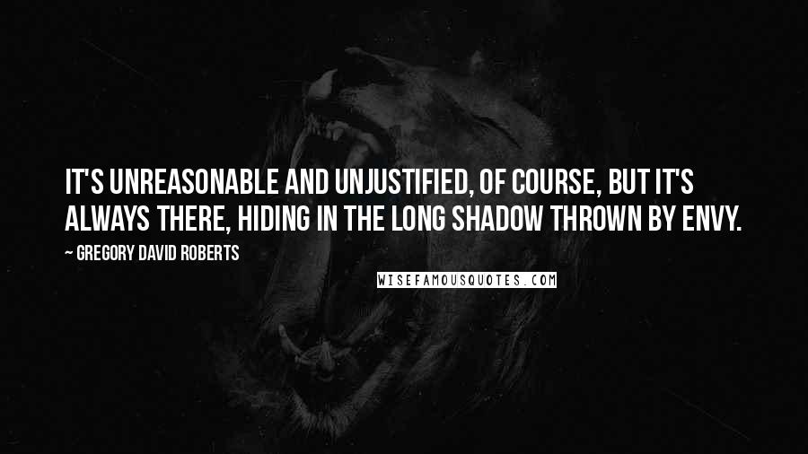 Gregory David Roberts Quotes: It's unreasonable and unjustified, of course, but it's always there, hiding in the long shadow thrown by envy.