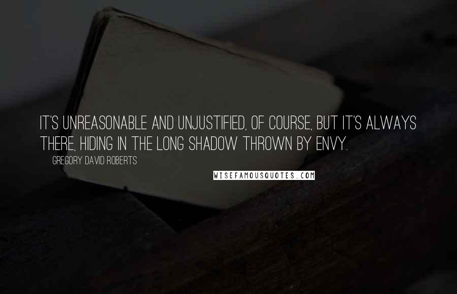 Gregory David Roberts Quotes: It's unreasonable and unjustified, of course, but it's always there, hiding in the long shadow thrown by envy.