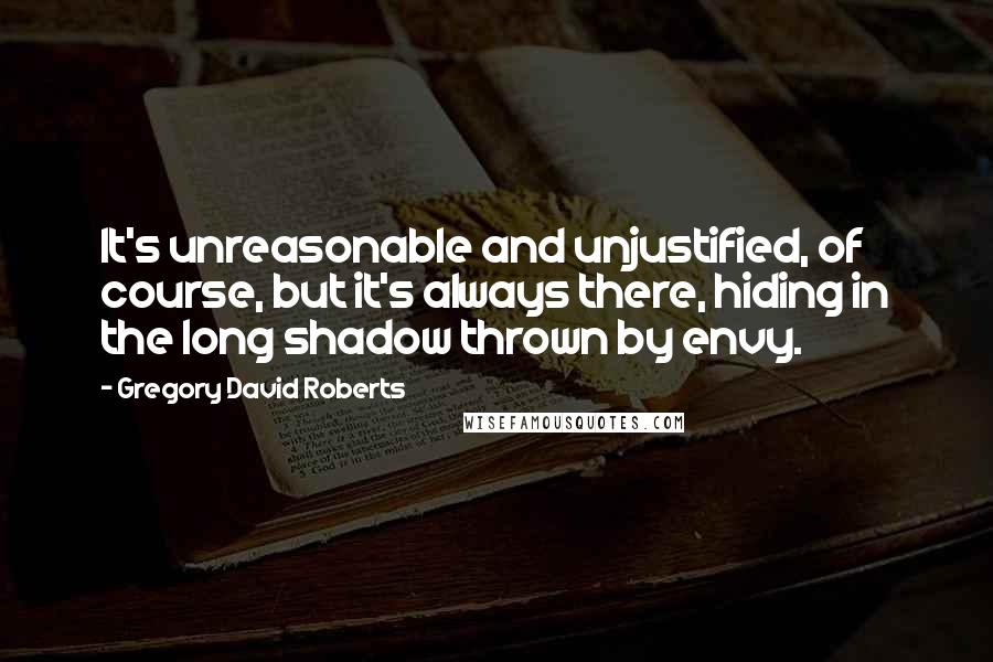 Gregory David Roberts Quotes: It's unreasonable and unjustified, of course, but it's always there, hiding in the long shadow thrown by envy.
