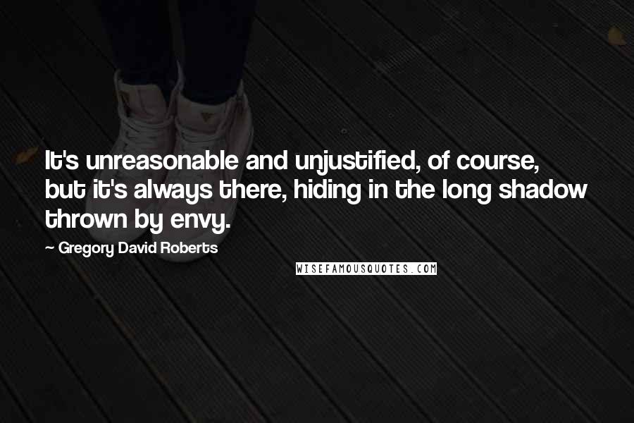 Gregory David Roberts Quotes: It's unreasonable and unjustified, of course, but it's always there, hiding in the long shadow thrown by envy.