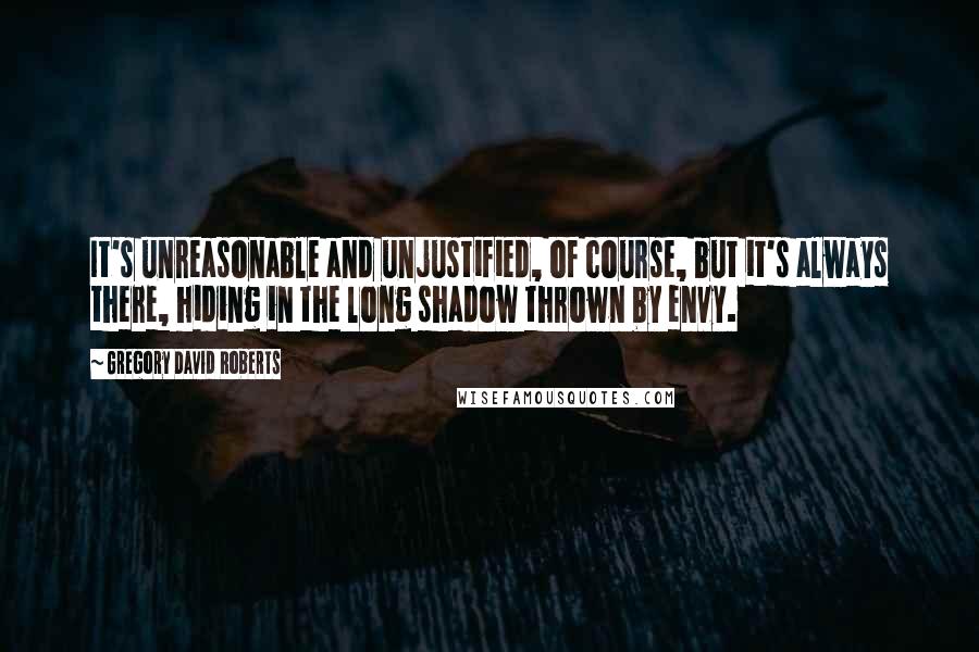 Gregory David Roberts Quotes: It's unreasonable and unjustified, of course, but it's always there, hiding in the long shadow thrown by envy.