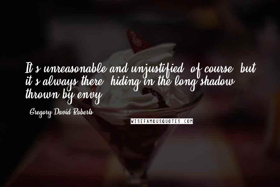 Gregory David Roberts Quotes: It's unreasonable and unjustified, of course, but it's always there, hiding in the long shadow thrown by envy.