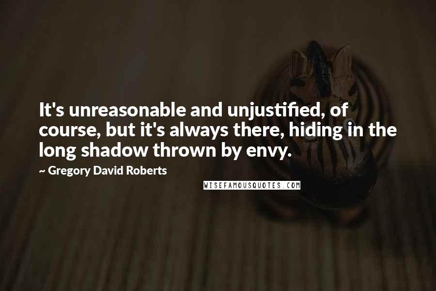 Gregory David Roberts Quotes: It's unreasonable and unjustified, of course, but it's always there, hiding in the long shadow thrown by envy.