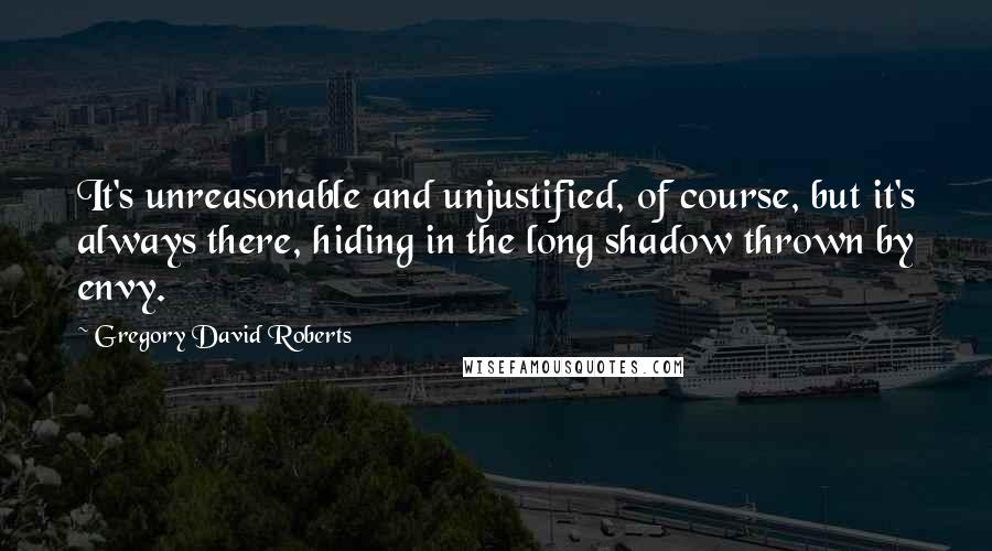 Gregory David Roberts Quotes: It's unreasonable and unjustified, of course, but it's always there, hiding in the long shadow thrown by envy.