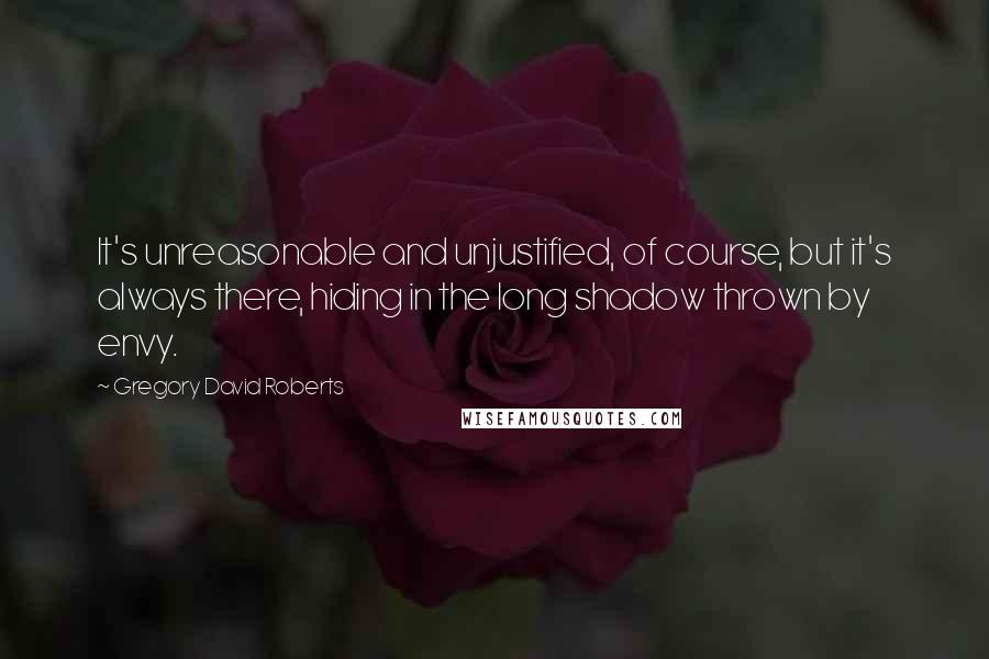 Gregory David Roberts Quotes: It's unreasonable and unjustified, of course, but it's always there, hiding in the long shadow thrown by envy.