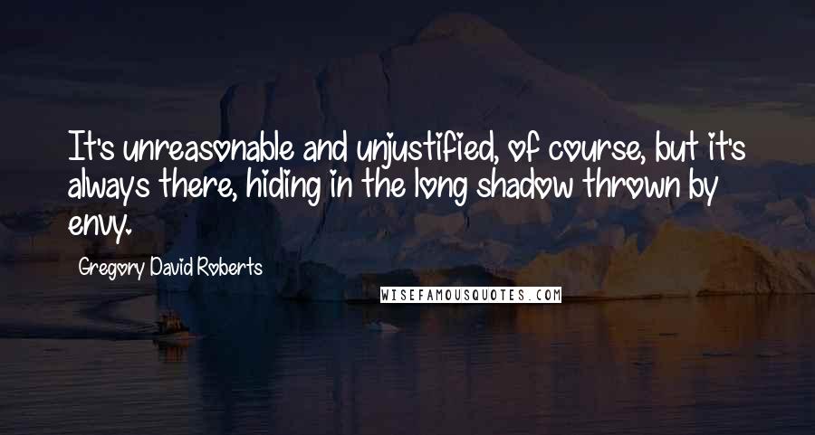 Gregory David Roberts Quotes: It's unreasonable and unjustified, of course, but it's always there, hiding in the long shadow thrown by envy.