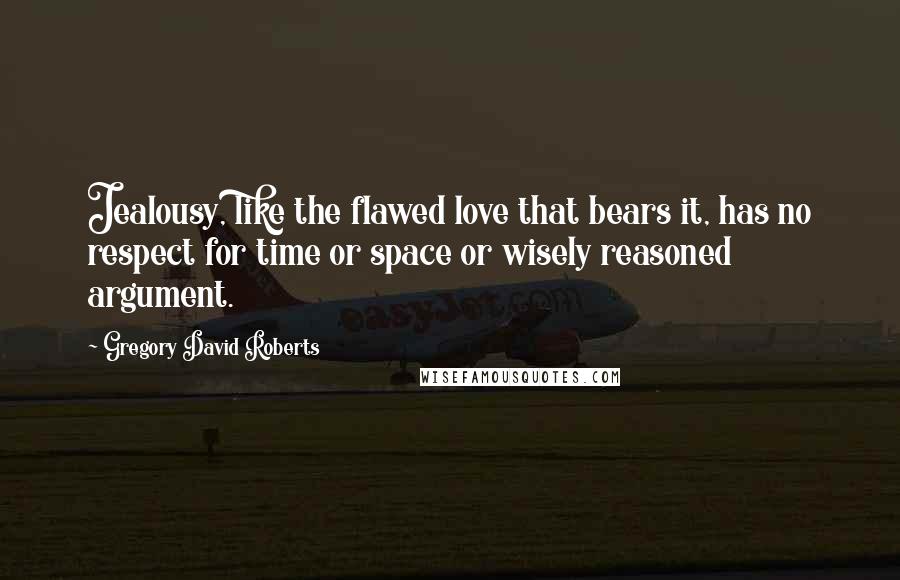 Gregory David Roberts Quotes: Jealousy, like the flawed love that bears it, has no respect for time or space or wisely reasoned argument.