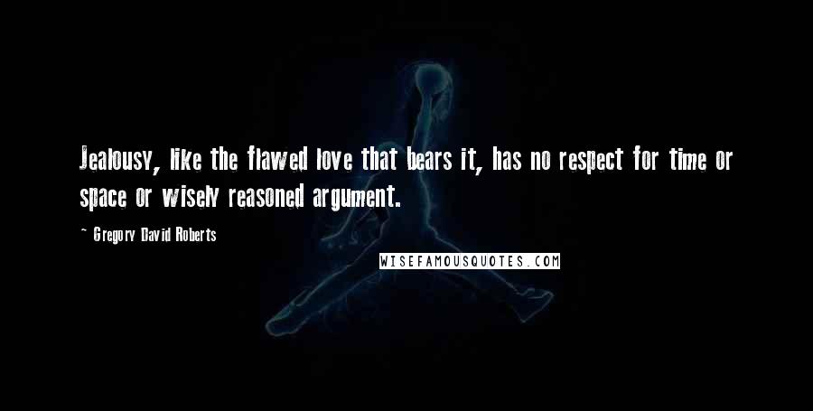Gregory David Roberts Quotes: Jealousy, like the flawed love that bears it, has no respect for time or space or wisely reasoned argument.