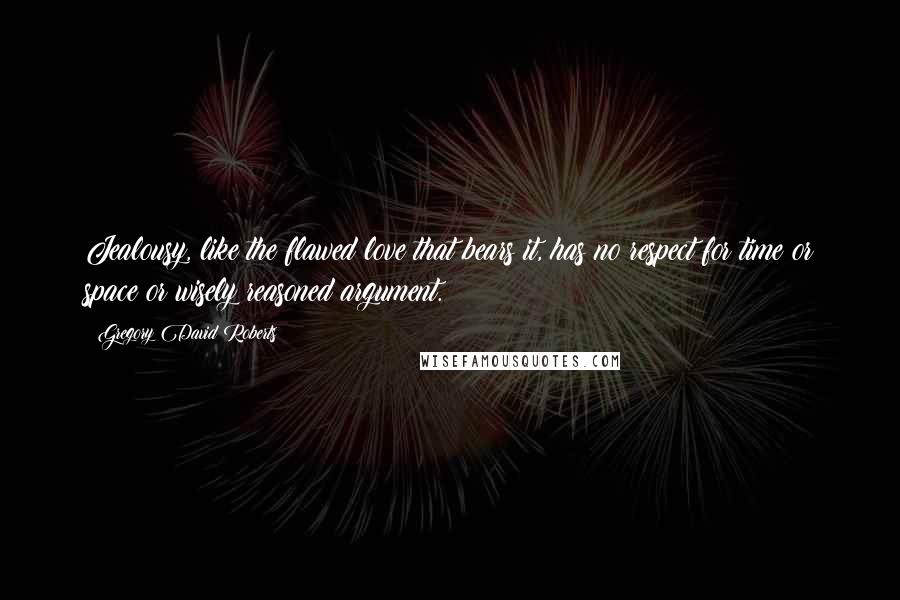 Gregory David Roberts Quotes: Jealousy, like the flawed love that bears it, has no respect for time or space or wisely reasoned argument.