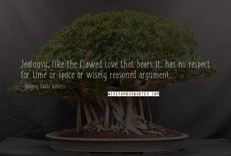 Gregory David Roberts Quotes: Jealousy, like the flawed love that bears it, has no respect for time or space or wisely reasoned argument.