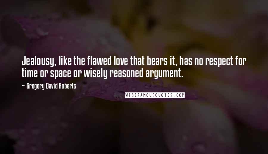 Gregory David Roberts Quotes: Jealousy, like the flawed love that bears it, has no respect for time or space or wisely reasoned argument.