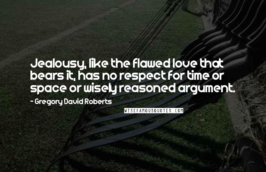 Gregory David Roberts Quotes: Jealousy, like the flawed love that bears it, has no respect for time or space or wisely reasoned argument.