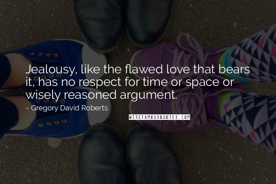 Gregory David Roberts Quotes: Jealousy, like the flawed love that bears it, has no respect for time or space or wisely reasoned argument.