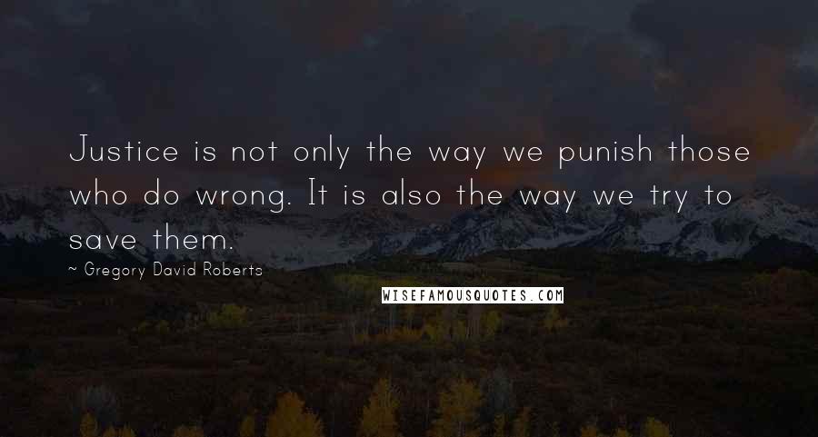 Gregory David Roberts Quotes: Justice is not only the way we punish those who do wrong. It is also the way we try to save them.