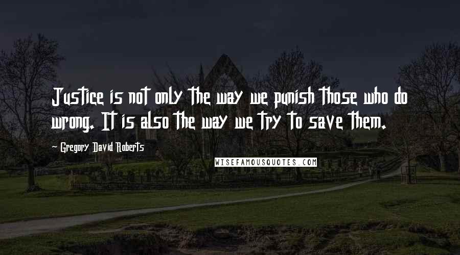 Gregory David Roberts Quotes: Justice is not only the way we punish those who do wrong. It is also the way we try to save them.