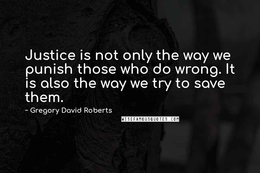 Gregory David Roberts Quotes: Justice is not only the way we punish those who do wrong. It is also the way we try to save them.