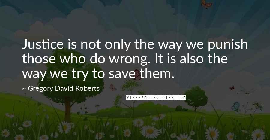 Gregory David Roberts Quotes: Justice is not only the way we punish those who do wrong. It is also the way we try to save them.