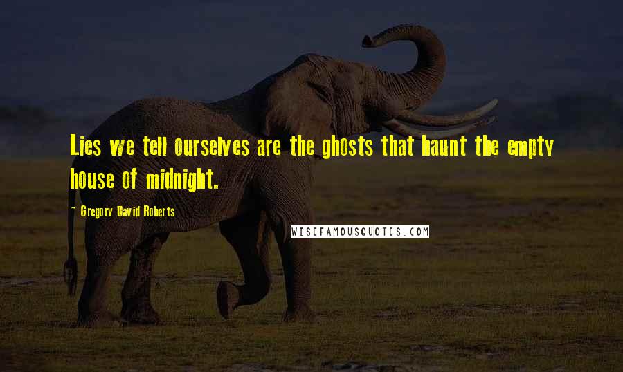 Gregory David Roberts Quotes: Lies we tell ourselves are the ghosts that haunt the empty house of midnight.