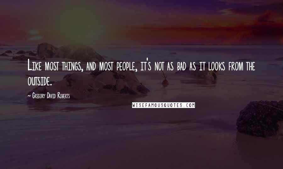 Gregory David Roberts Quotes: Like most things, and most people, it's not as bad as it looks from the outside.