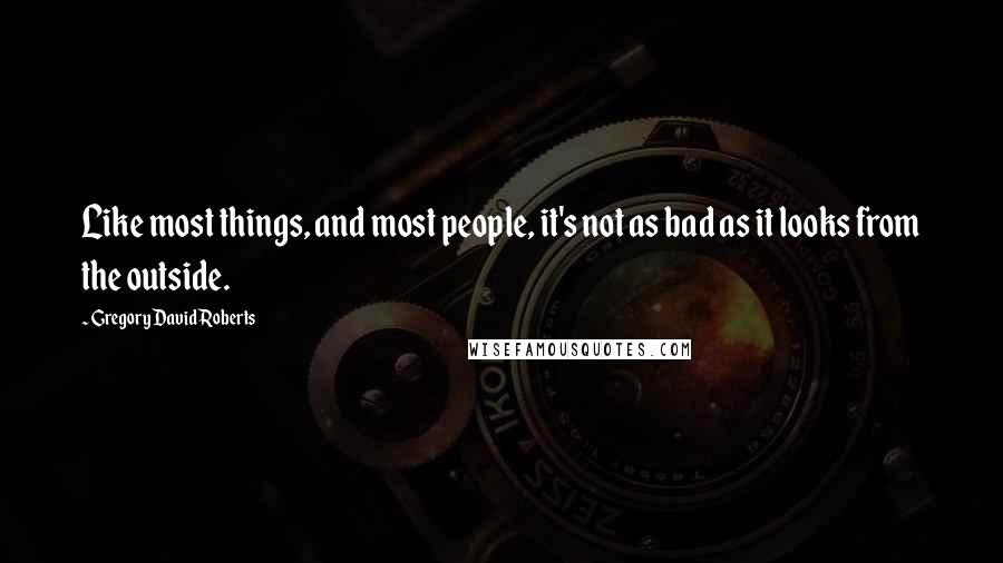Gregory David Roberts Quotes: Like most things, and most people, it's not as bad as it looks from the outside.