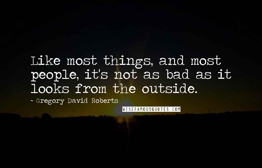 Gregory David Roberts Quotes: Like most things, and most people, it's not as bad as it looks from the outside.