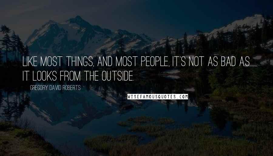 Gregory David Roberts Quotes: Like most things, and most people, it's not as bad as it looks from the outside.