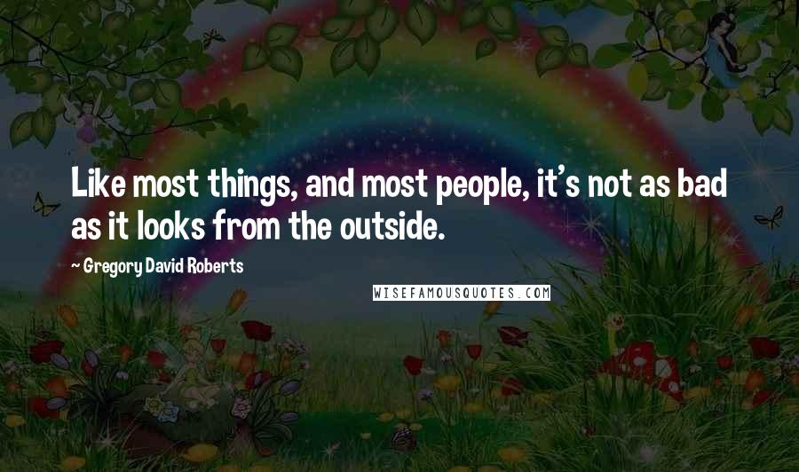 Gregory David Roberts Quotes: Like most things, and most people, it's not as bad as it looks from the outside.