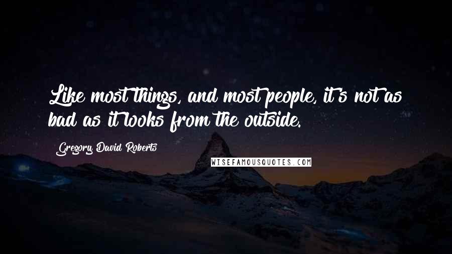 Gregory David Roberts Quotes: Like most things, and most people, it's not as bad as it looks from the outside.