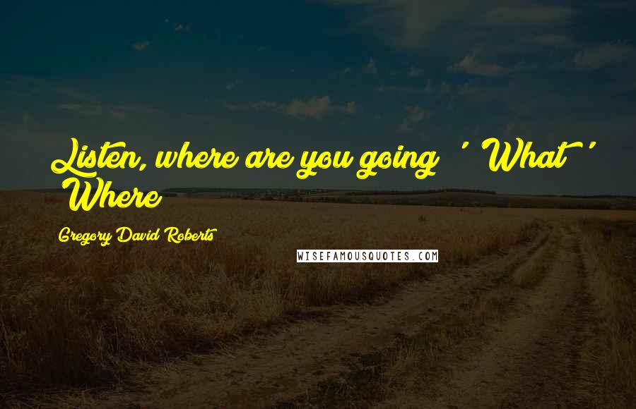 Gregory David Roberts Quotes: Listen, where are you going?' 'What?' 'Where