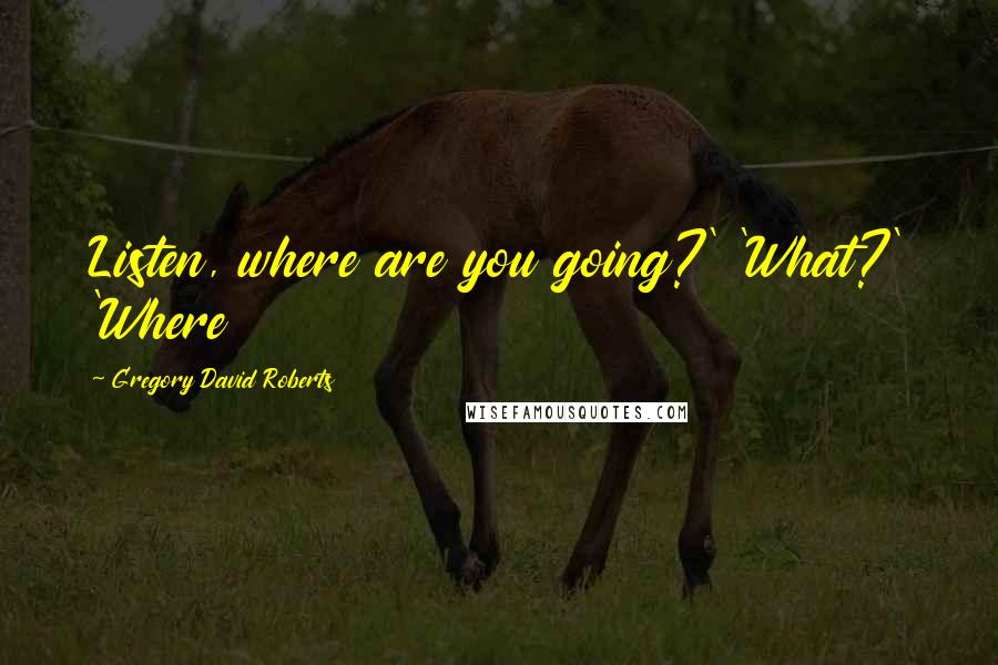 Gregory David Roberts Quotes: Listen, where are you going?' 'What?' 'Where