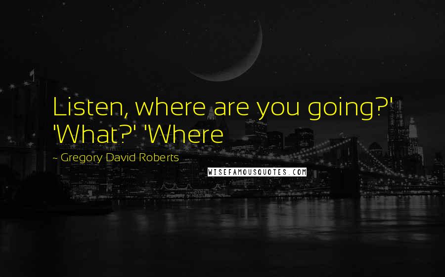 Gregory David Roberts Quotes: Listen, where are you going?' 'What?' 'Where