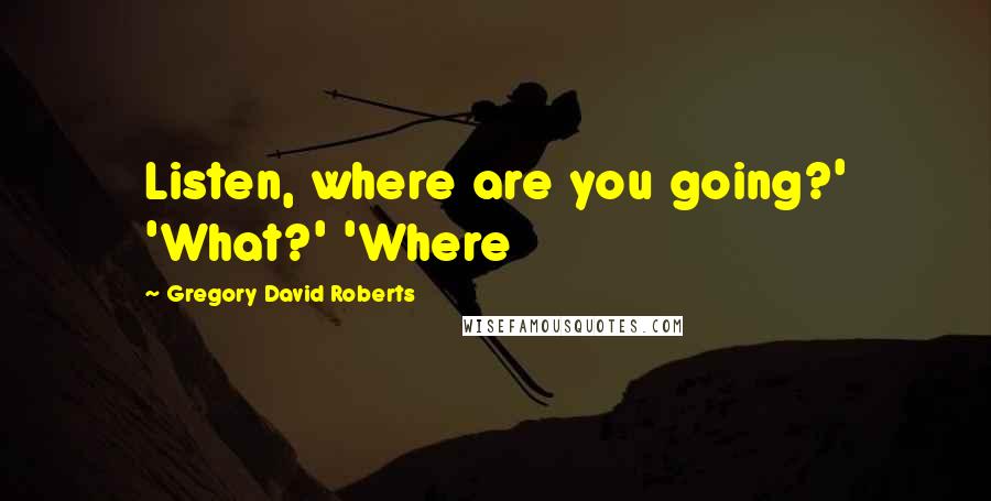 Gregory David Roberts Quotes: Listen, where are you going?' 'What?' 'Where