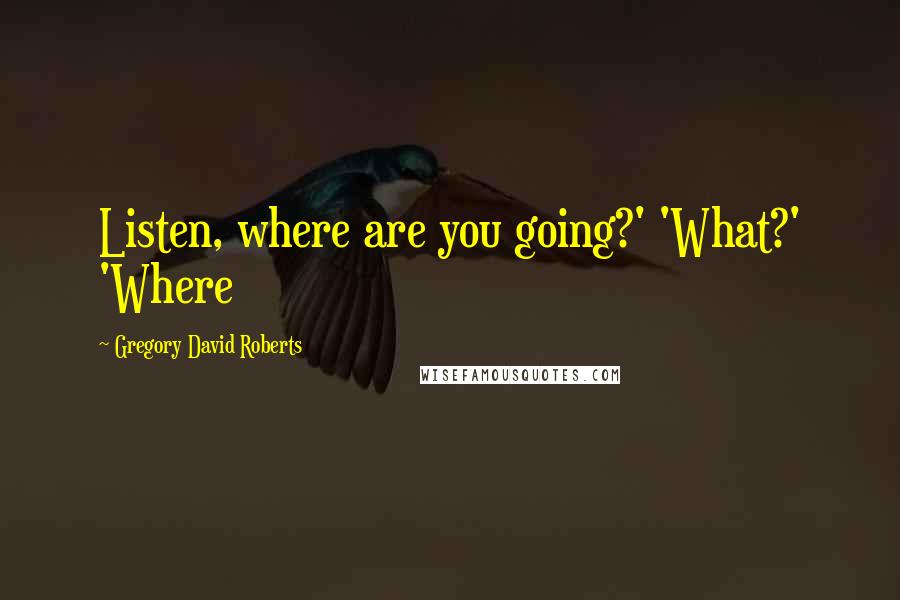 Gregory David Roberts Quotes: Listen, where are you going?' 'What?' 'Where