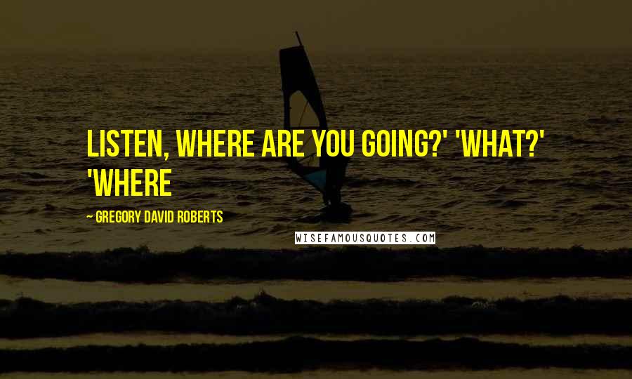 Gregory David Roberts Quotes: Listen, where are you going?' 'What?' 'Where