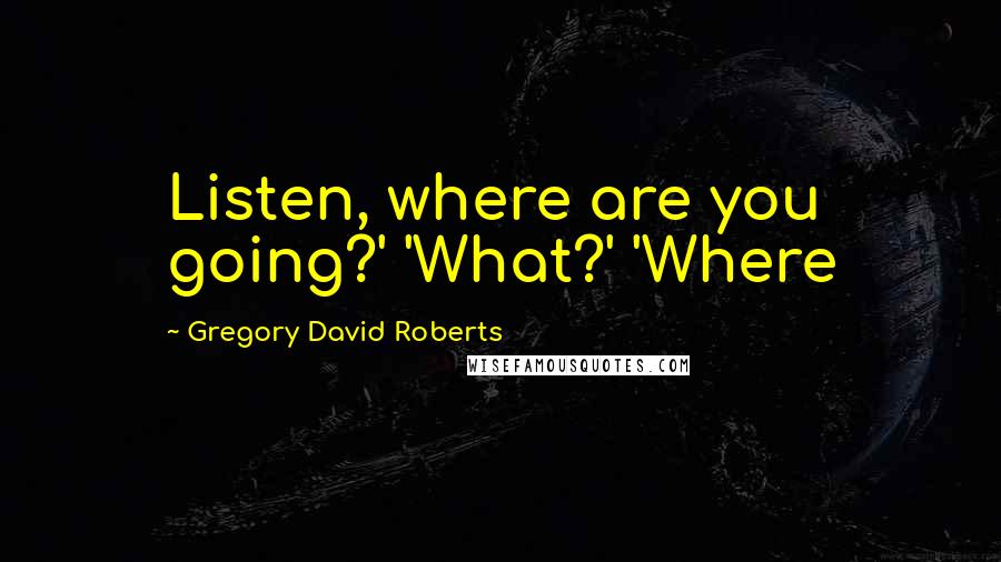 Gregory David Roberts Quotes: Listen, where are you going?' 'What?' 'Where