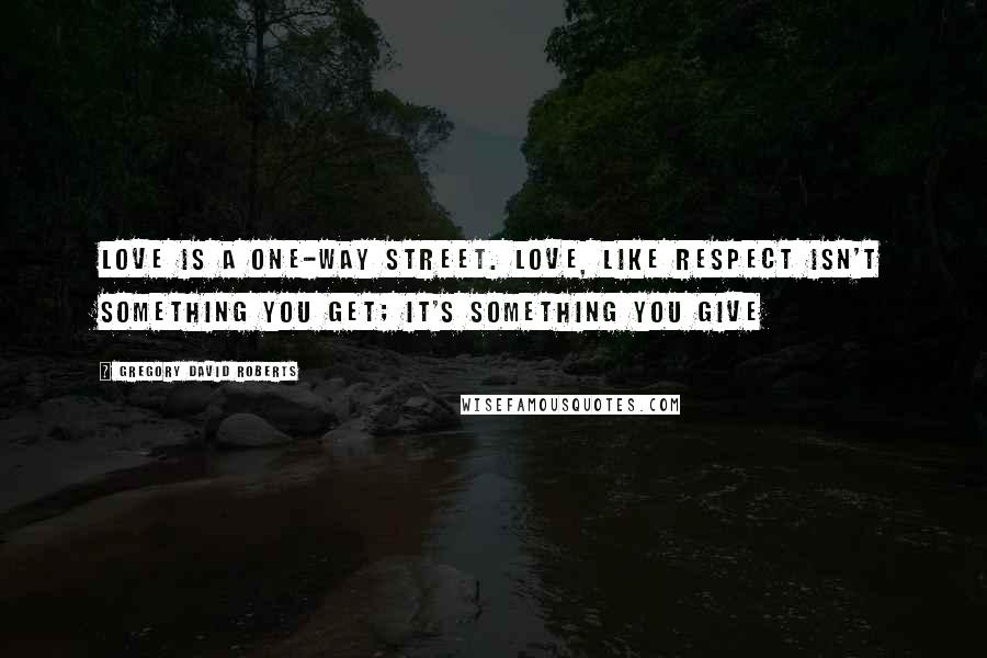 Gregory David Roberts Quotes: Love is a one-way street. Love, like respect isn't something you get; it's something you give