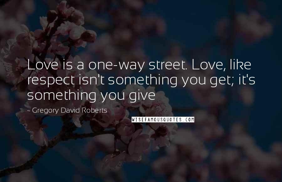 Gregory David Roberts Quotes: Love is a one-way street. Love, like respect isn't something you get; it's something you give