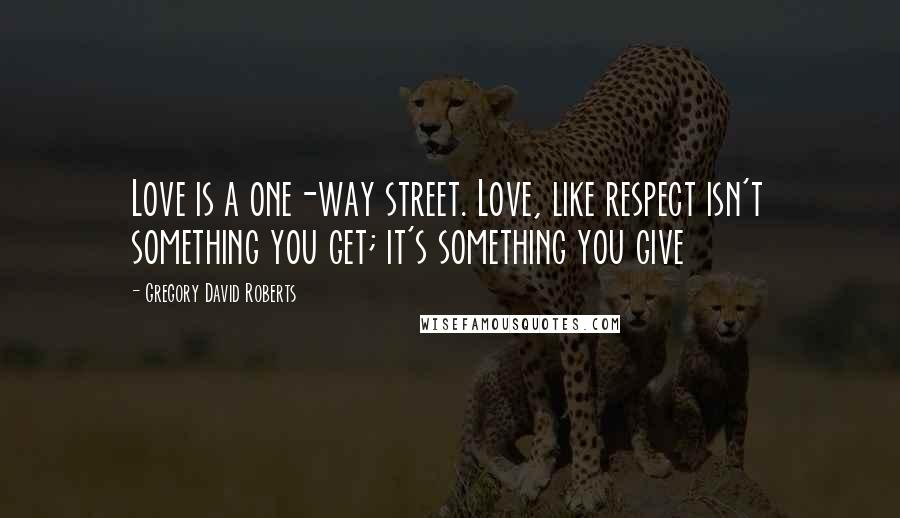 Gregory David Roberts Quotes: Love is a one-way street. Love, like respect isn't something you get; it's something you give