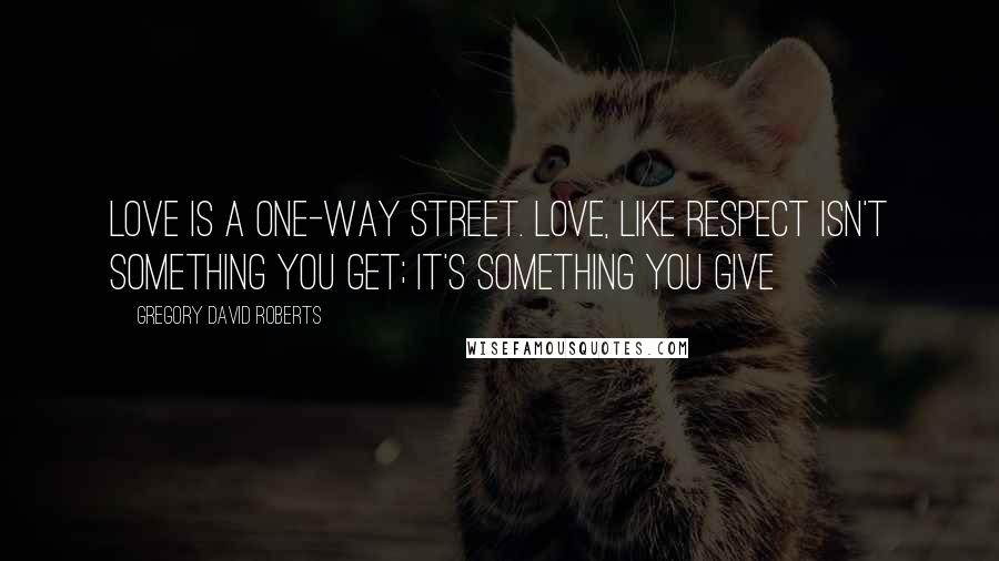 Gregory David Roberts Quotes: Love is a one-way street. Love, like respect isn't something you get; it's something you give