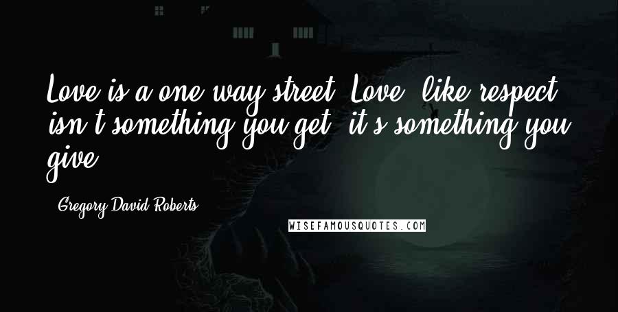 Gregory David Roberts Quotes: Love is a one-way street. Love, like respect isn't something you get; it's something you give