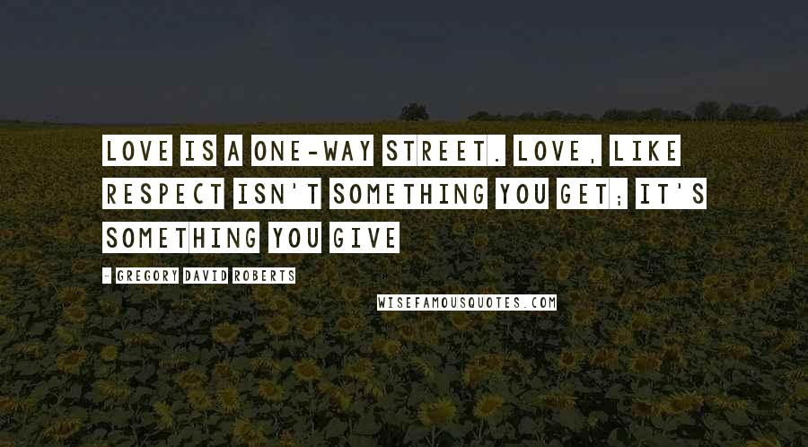 Gregory David Roberts Quotes: Love is a one-way street. Love, like respect isn't something you get; it's something you give