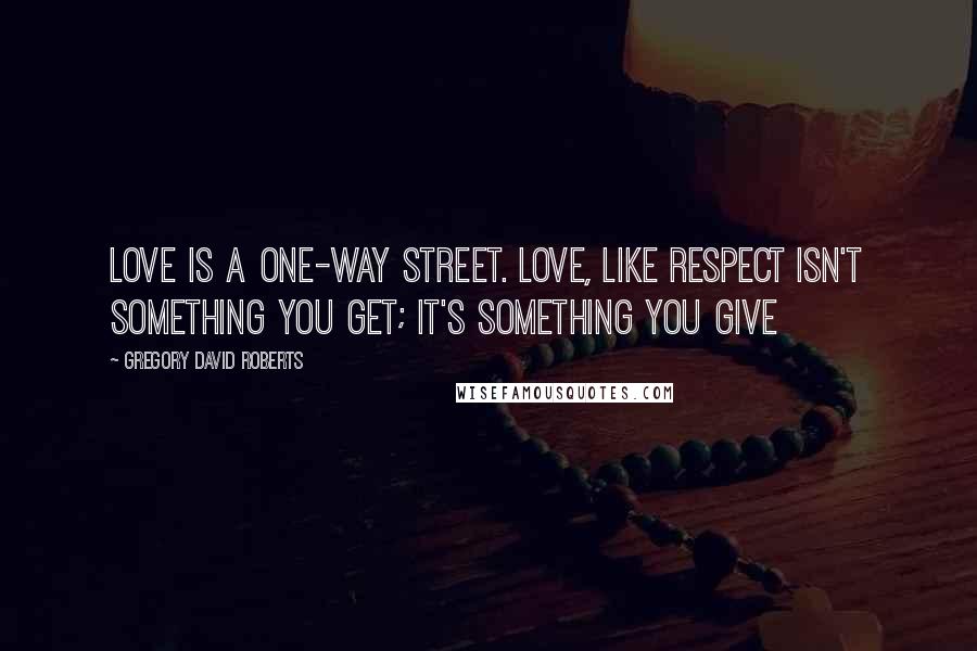 Gregory David Roberts Quotes: Love is a one-way street. Love, like respect isn't something you get; it's something you give