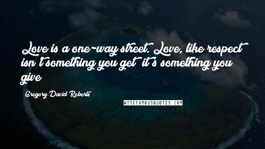 Gregory David Roberts Quotes: Love is a one-way street. Love, like respect isn't something you get; it's something you give