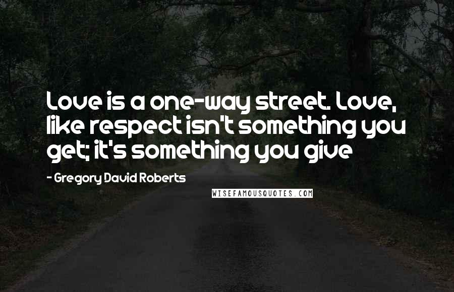 Gregory David Roberts Quotes: Love is a one-way street. Love, like respect isn't something you get; it's something you give