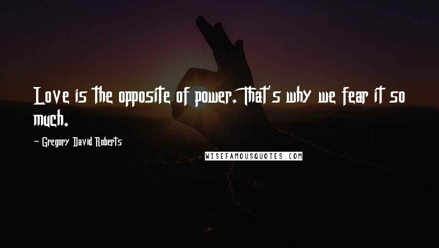 Gregory David Roberts Quotes: Love is the opposite of power. That's why we fear it so much.