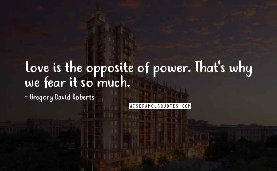 Gregory David Roberts Quotes: Love is the opposite of power. That's why we fear it so much.