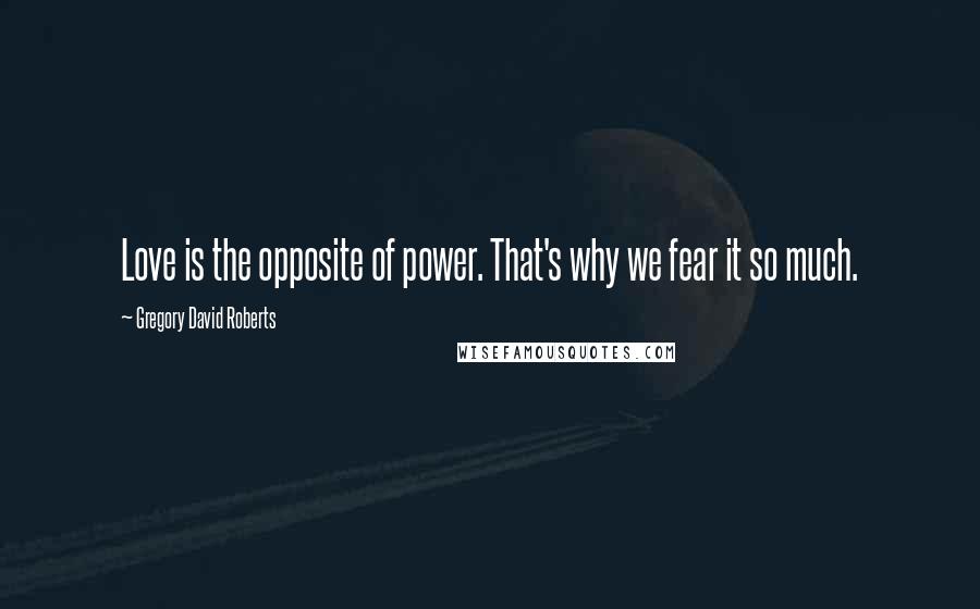 Gregory David Roberts Quotes: Love is the opposite of power. That's why we fear it so much.