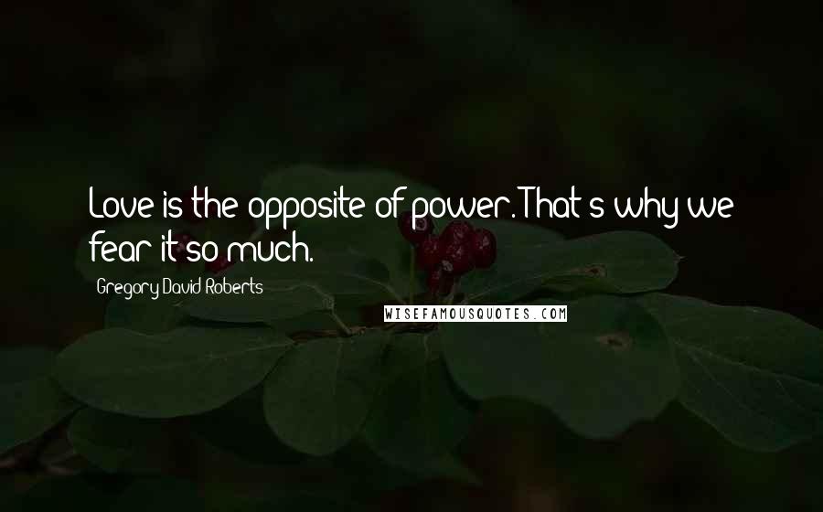 Gregory David Roberts Quotes: Love is the opposite of power. That's why we fear it so much.
